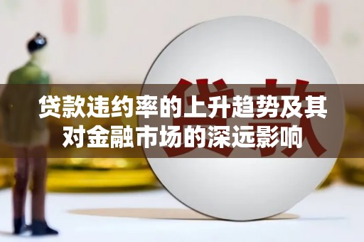 永济贷款违约率的上升趋势及其对金融市场的深远影响